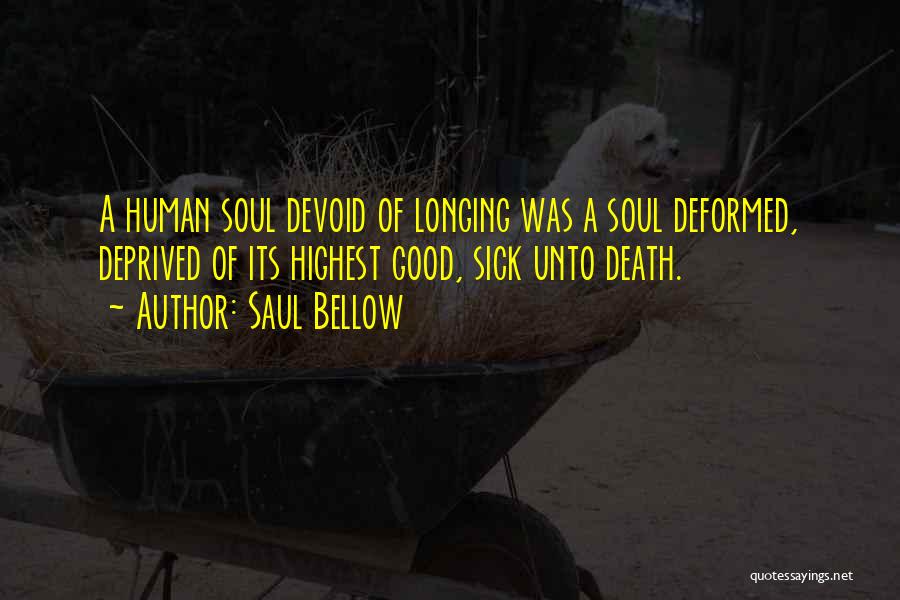 Saul Bellow Quotes: A Human Soul Devoid Of Longing Was A Soul Deformed, Deprived Of Its Highest Good, Sick Unto Death.