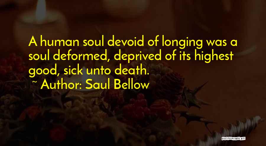 Saul Bellow Quotes: A Human Soul Devoid Of Longing Was A Soul Deformed, Deprived Of Its Highest Good, Sick Unto Death.