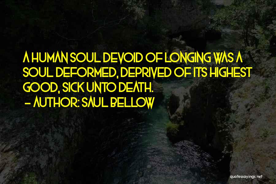 Saul Bellow Quotes: A Human Soul Devoid Of Longing Was A Soul Deformed, Deprived Of Its Highest Good, Sick Unto Death.