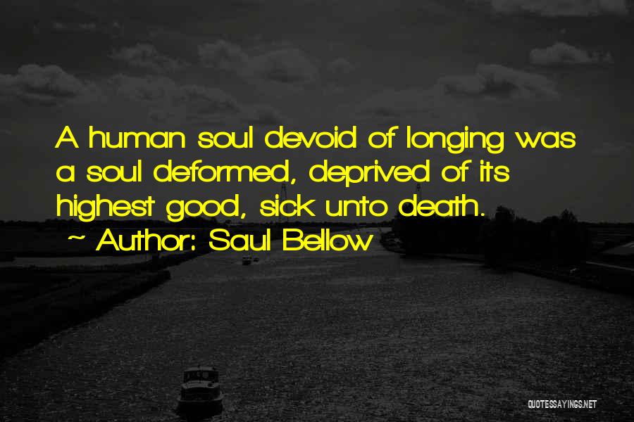 Saul Bellow Quotes: A Human Soul Devoid Of Longing Was A Soul Deformed, Deprived Of Its Highest Good, Sick Unto Death.