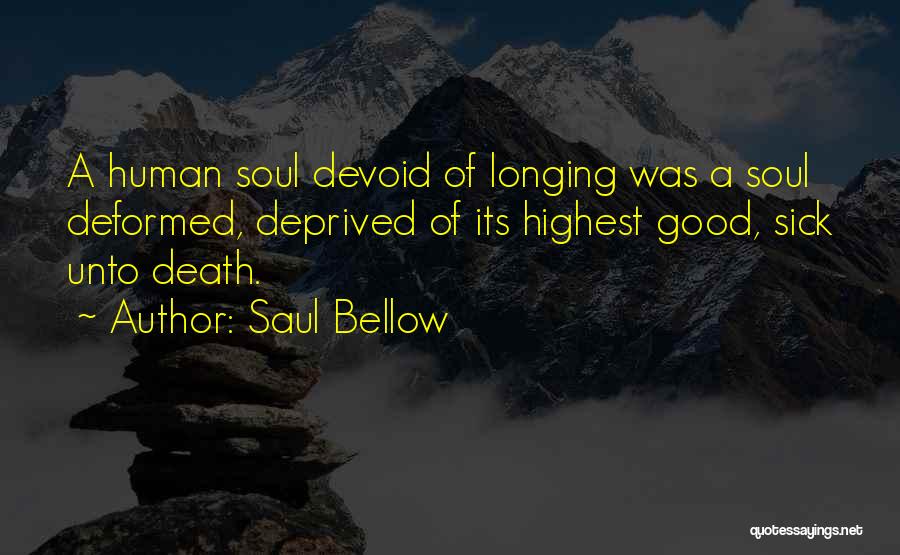 Saul Bellow Quotes: A Human Soul Devoid Of Longing Was A Soul Deformed, Deprived Of Its Highest Good, Sick Unto Death.