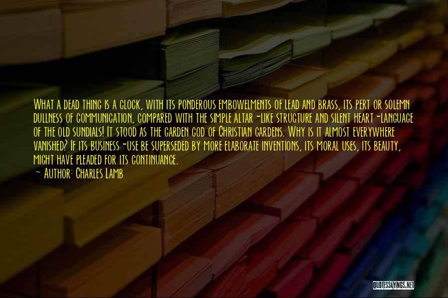 Charles Lamb Quotes: What A Dead Thing Is A Clock, With Its Ponderous Embowelments Of Lead And Brass, Its Pert Or Solemn Dullness