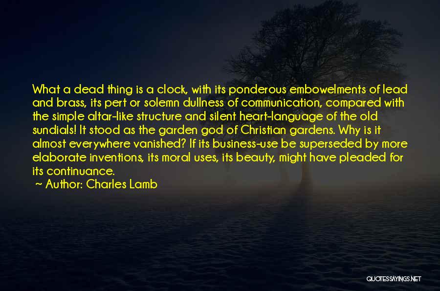 Charles Lamb Quotes: What A Dead Thing Is A Clock, With Its Ponderous Embowelments Of Lead And Brass, Its Pert Or Solemn Dullness