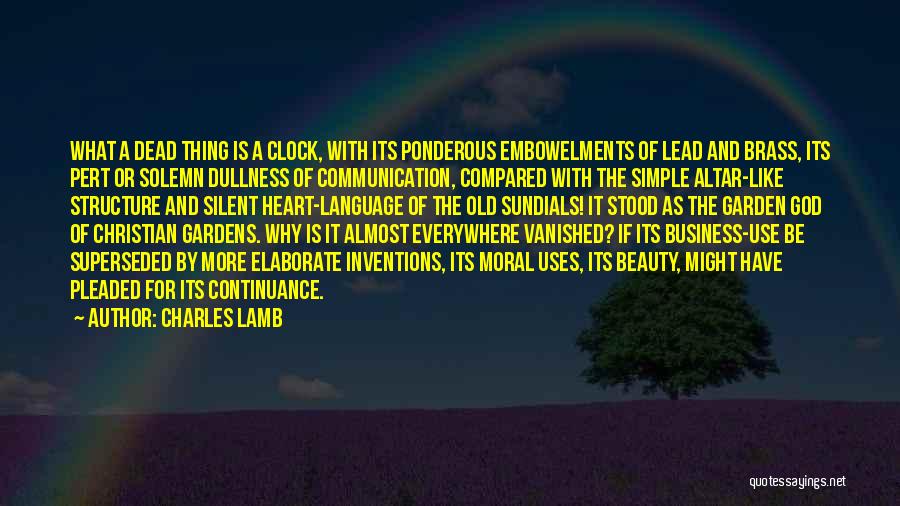 Charles Lamb Quotes: What A Dead Thing Is A Clock, With Its Ponderous Embowelments Of Lead And Brass, Its Pert Or Solemn Dullness