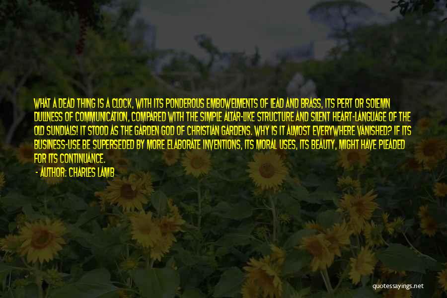 Charles Lamb Quotes: What A Dead Thing Is A Clock, With Its Ponderous Embowelments Of Lead And Brass, Its Pert Or Solemn Dullness