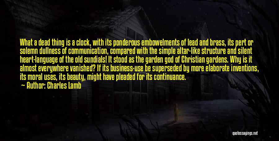 Charles Lamb Quotes: What A Dead Thing Is A Clock, With Its Ponderous Embowelments Of Lead And Brass, Its Pert Or Solemn Dullness