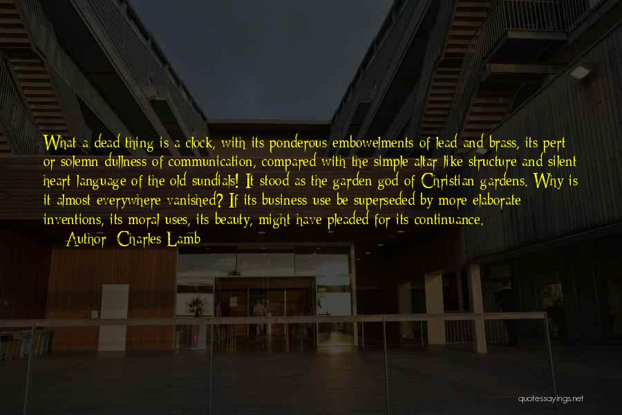 Charles Lamb Quotes: What A Dead Thing Is A Clock, With Its Ponderous Embowelments Of Lead And Brass, Its Pert Or Solemn Dullness