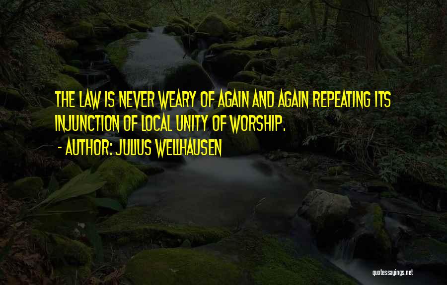 Julius Wellhausen Quotes: The Law Is Never Weary Of Again And Again Repeating Its Injunction Of Local Unity Of Worship.