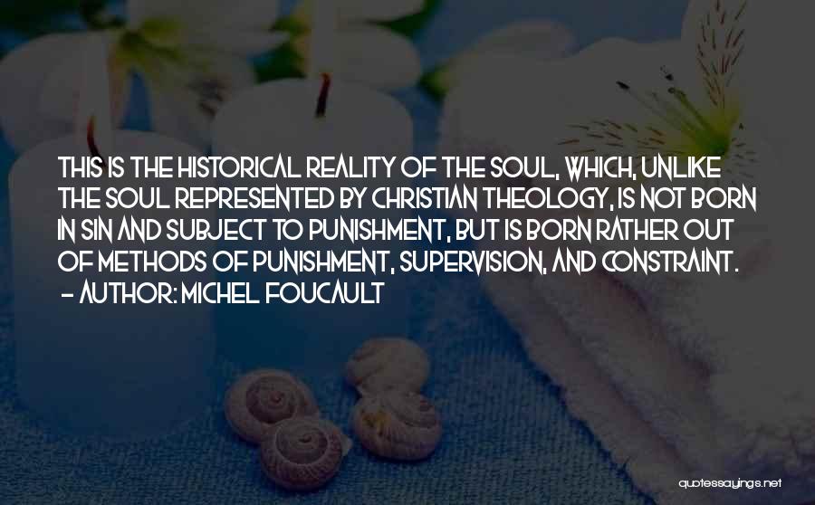 Michel Foucault Quotes: This Is The Historical Reality Of The Soul, Which, Unlike The Soul Represented By Christian Theology, Is Not Born In
