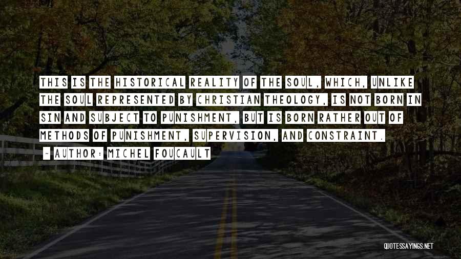 Michel Foucault Quotes: This Is The Historical Reality Of The Soul, Which, Unlike The Soul Represented By Christian Theology, Is Not Born In