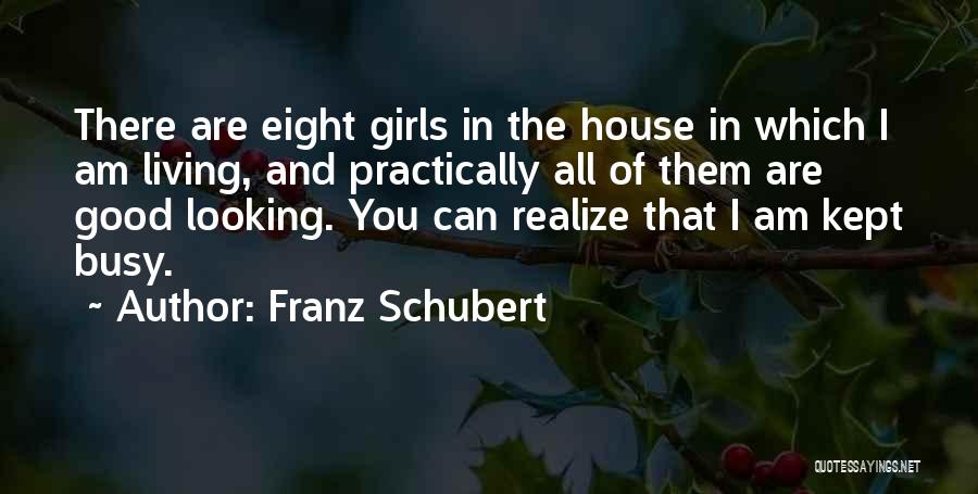 Franz Schubert Quotes: There Are Eight Girls In The House In Which I Am Living, And Practically All Of Them Are Good Looking.