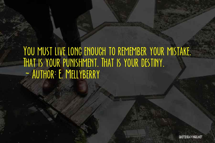 E. Mellyberry Quotes: You Must Live Long Enough To Remember Your Mistake. That Is Your Punishment. That Is Your Destiny.