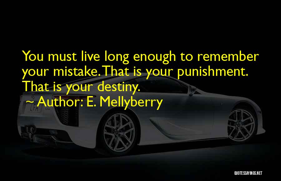 E. Mellyberry Quotes: You Must Live Long Enough To Remember Your Mistake. That Is Your Punishment. That Is Your Destiny.