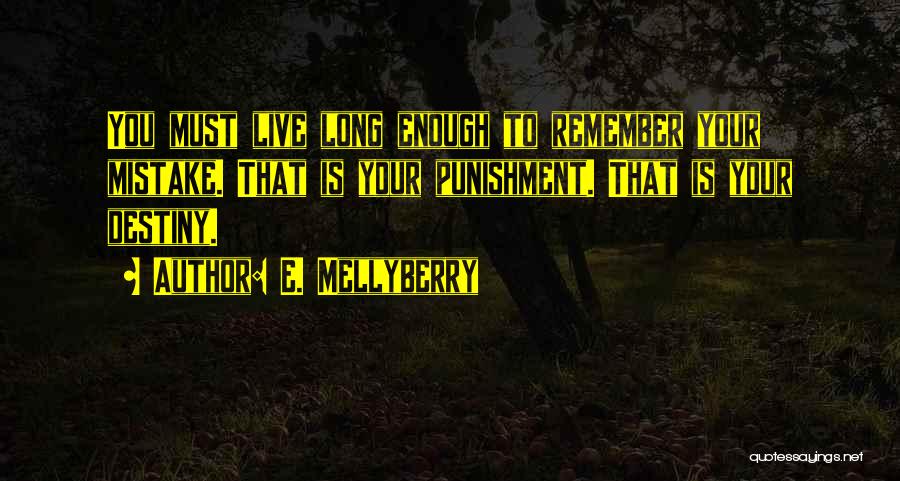 E. Mellyberry Quotes: You Must Live Long Enough To Remember Your Mistake. That Is Your Punishment. That Is Your Destiny.