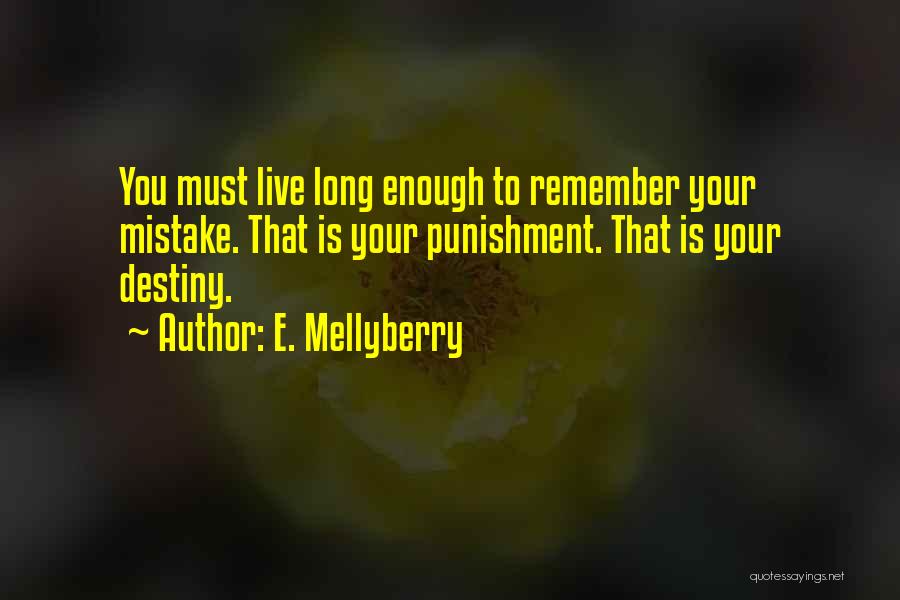E. Mellyberry Quotes: You Must Live Long Enough To Remember Your Mistake. That Is Your Punishment. That Is Your Destiny.