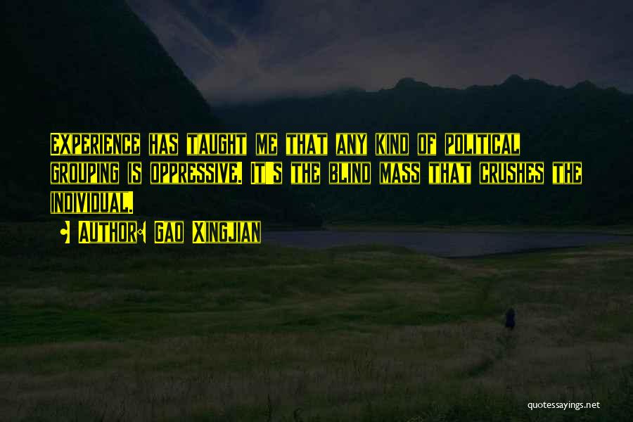 Gao Xingjian Quotes: Experience Has Taught Me That Any Kind Of Political Grouping Is Oppressive. It's The Blind Mass That Crushes The Individual.