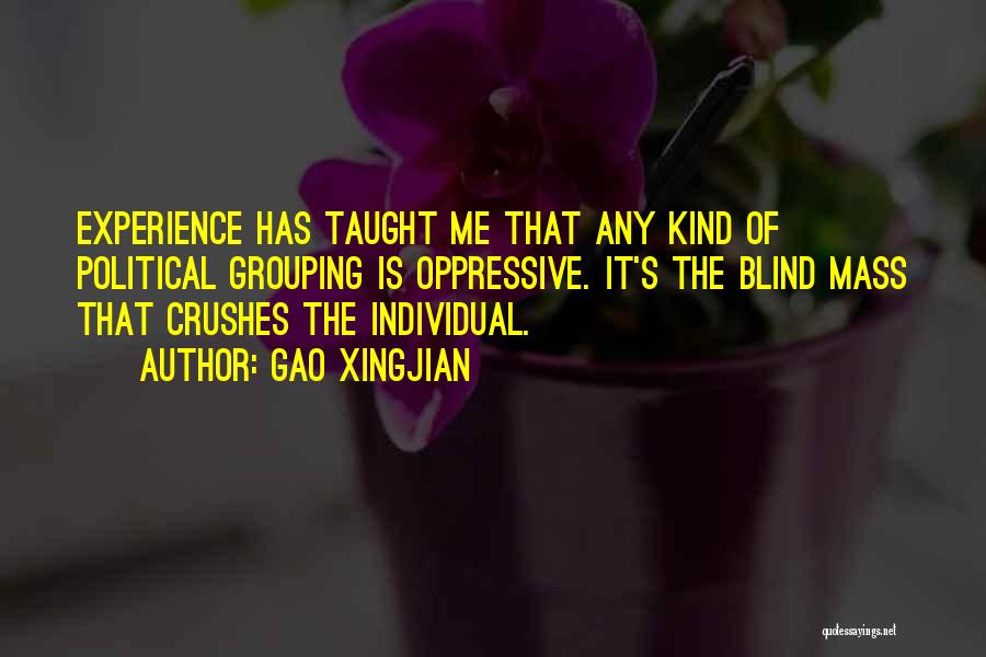 Gao Xingjian Quotes: Experience Has Taught Me That Any Kind Of Political Grouping Is Oppressive. It's The Blind Mass That Crushes The Individual.