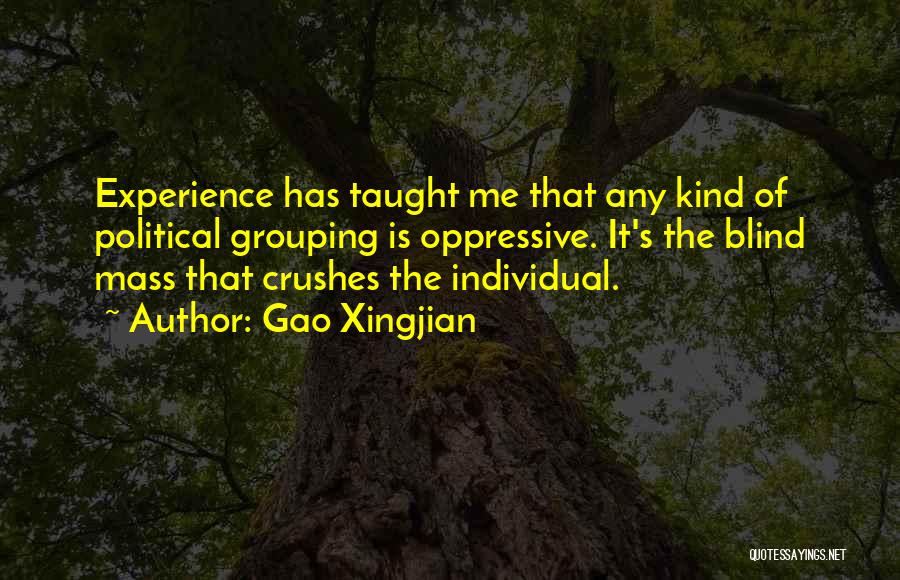 Gao Xingjian Quotes: Experience Has Taught Me That Any Kind Of Political Grouping Is Oppressive. It's The Blind Mass That Crushes The Individual.