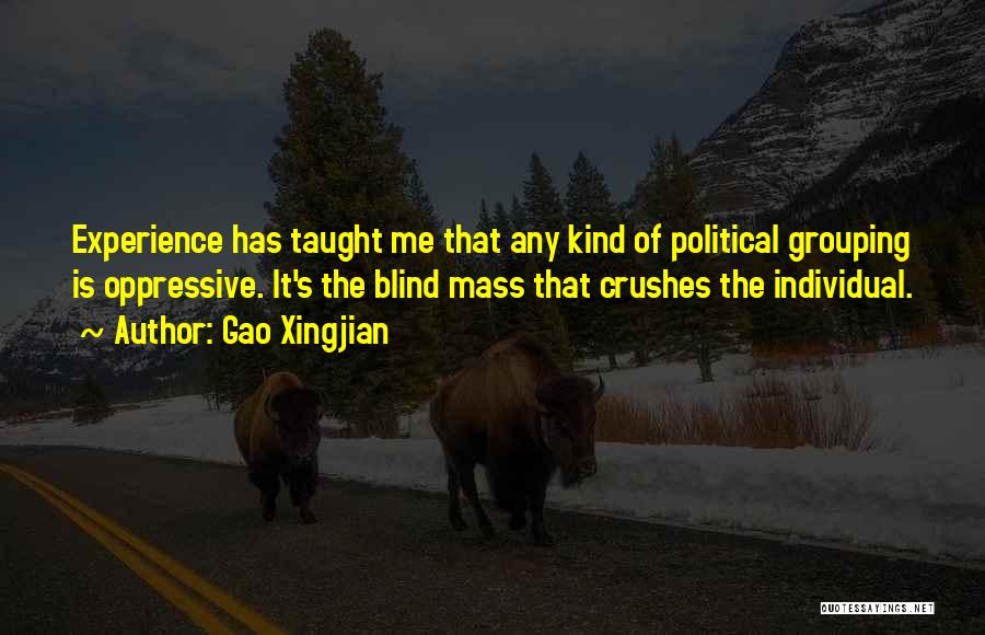 Gao Xingjian Quotes: Experience Has Taught Me That Any Kind Of Political Grouping Is Oppressive. It's The Blind Mass That Crushes The Individual.