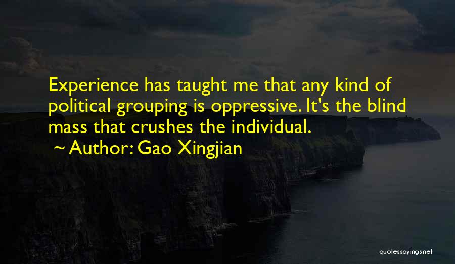 Gao Xingjian Quotes: Experience Has Taught Me That Any Kind Of Political Grouping Is Oppressive. It's The Blind Mass That Crushes The Individual.