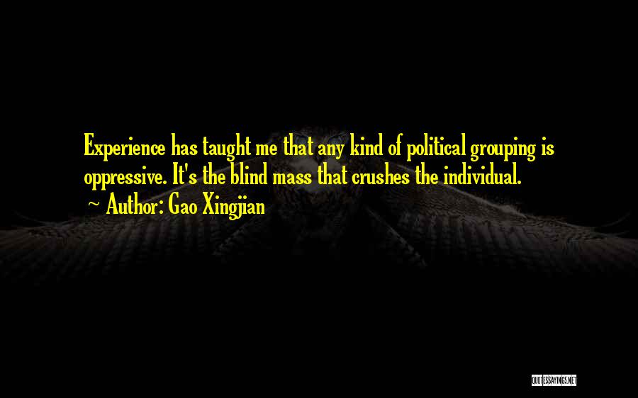 Gao Xingjian Quotes: Experience Has Taught Me That Any Kind Of Political Grouping Is Oppressive. It's The Blind Mass That Crushes The Individual.