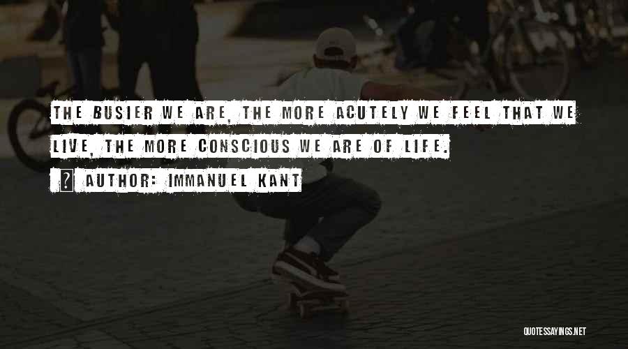 Immanuel Kant Quotes: The Busier We Are, The More Acutely We Feel That We Live, The More Conscious We Are Of Life.
