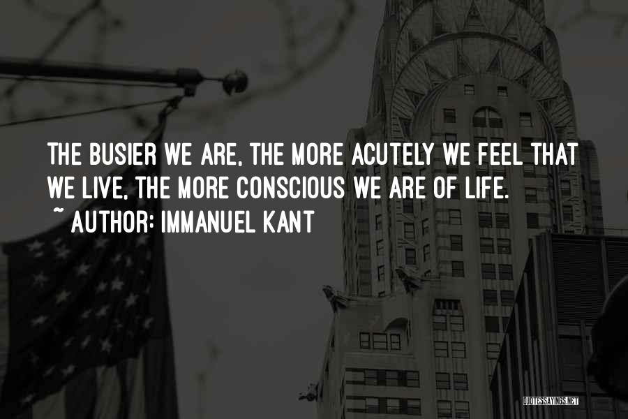 Immanuel Kant Quotes: The Busier We Are, The More Acutely We Feel That We Live, The More Conscious We Are Of Life.