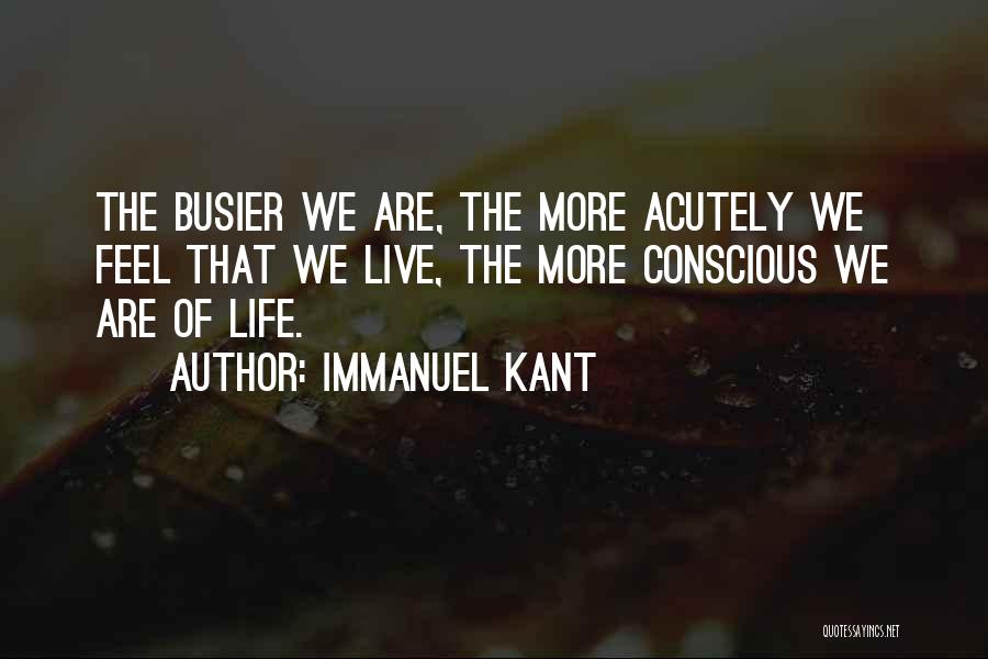 Immanuel Kant Quotes: The Busier We Are, The More Acutely We Feel That We Live, The More Conscious We Are Of Life.