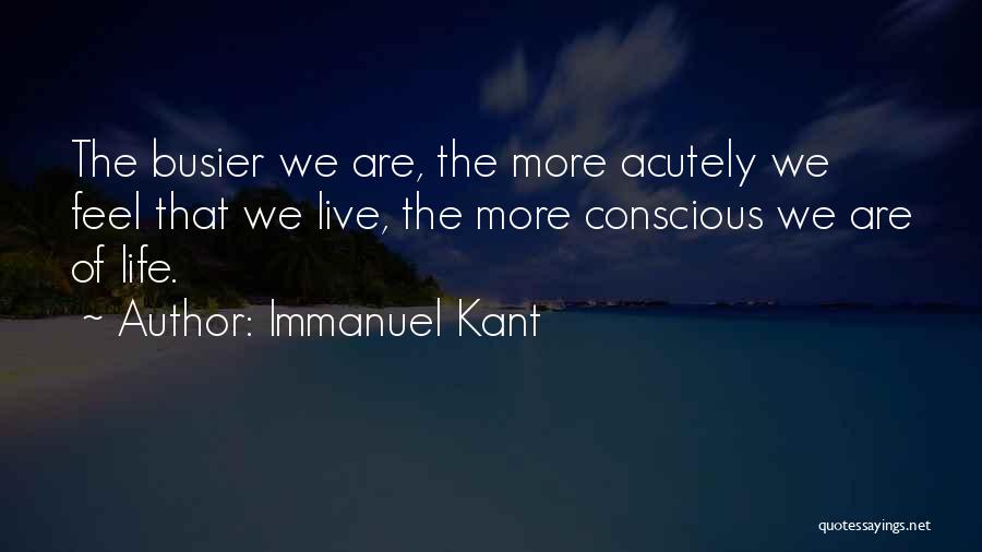 Immanuel Kant Quotes: The Busier We Are, The More Acutely We Feel That We Live, The More Conscious We Are Of Life.