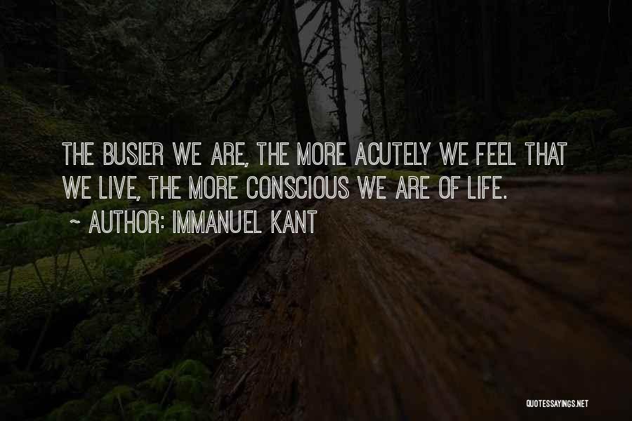 Immanuel Kant Quotes: The Busier We Are, The More Acutely We Feel That We Live, The More Conscious We Are Of Life.