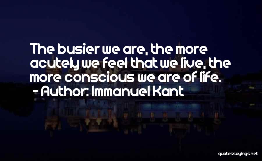 Immanuel Kant Quotes: The Busier We Are, The More Acutely We Feel That We Live, The More Conscious We Are Of Life.