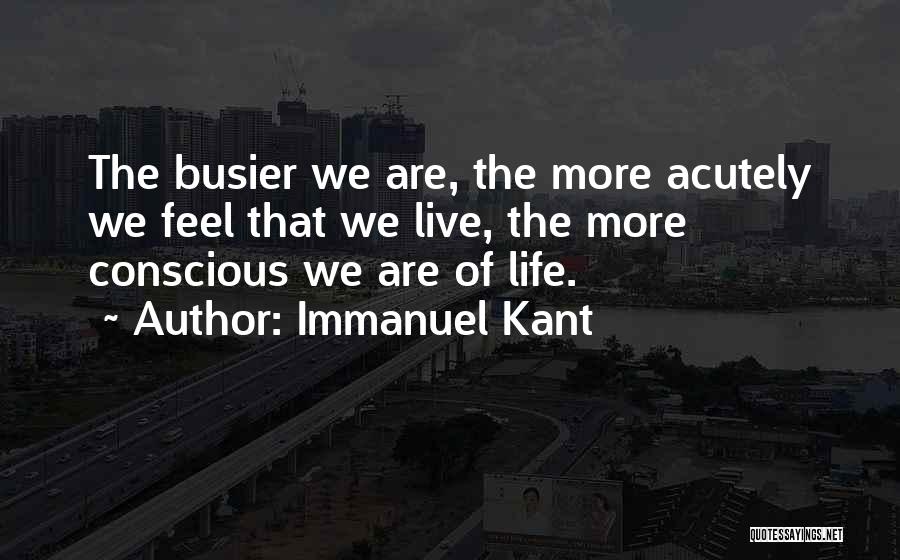 Immanuel Kant Quotes: The Busier We Are, The More Acutely We Feel That We Live, The More Conscious We Are Of Life.