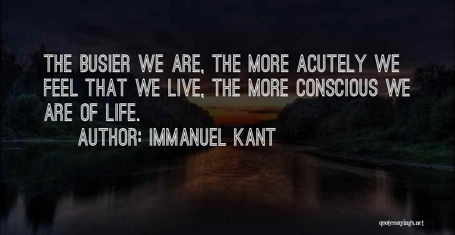 Immanuel Kant Quotes: The Busier We Are, The More Acutely We Feel That We Live, The More Conscious We Are Of Life.