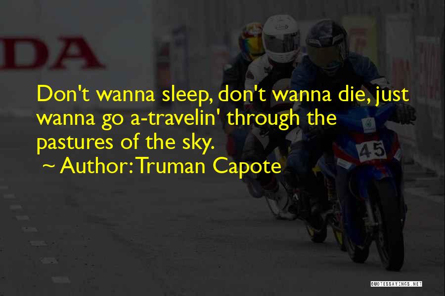 Truman Capote Quotes: Don't Wanna Sleep, Don't Wanna Die, Just Wanna Go A-travelin' Through The Pastures Of The Sky.