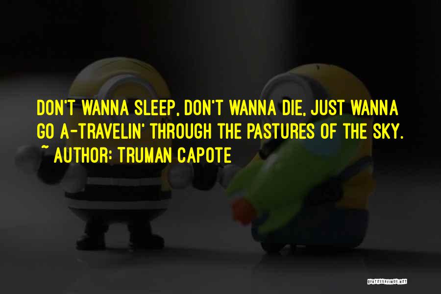 Truman Capote Quotes: Don't Wanna Sleep, Don't Wanna Die, Just Wanna Go A-travelin' Through The Pastures Of The Sky.