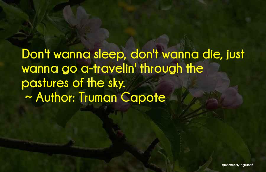 Truman Capote Quotes: Don't Wanna Sleep, Don't Wanna Die, Just Wanna Go A-travelin' Through The Pastures Of The Sky.