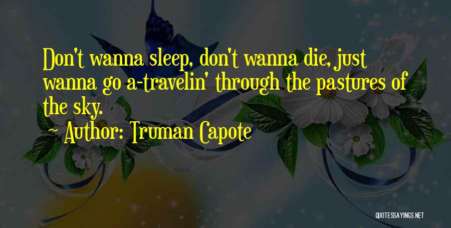 Truman Capote Quotes: Don't Wanna Sleep, Don't Wanna Die, Just Wanna Go A-travelin' Through The Pastures Of The Sky.