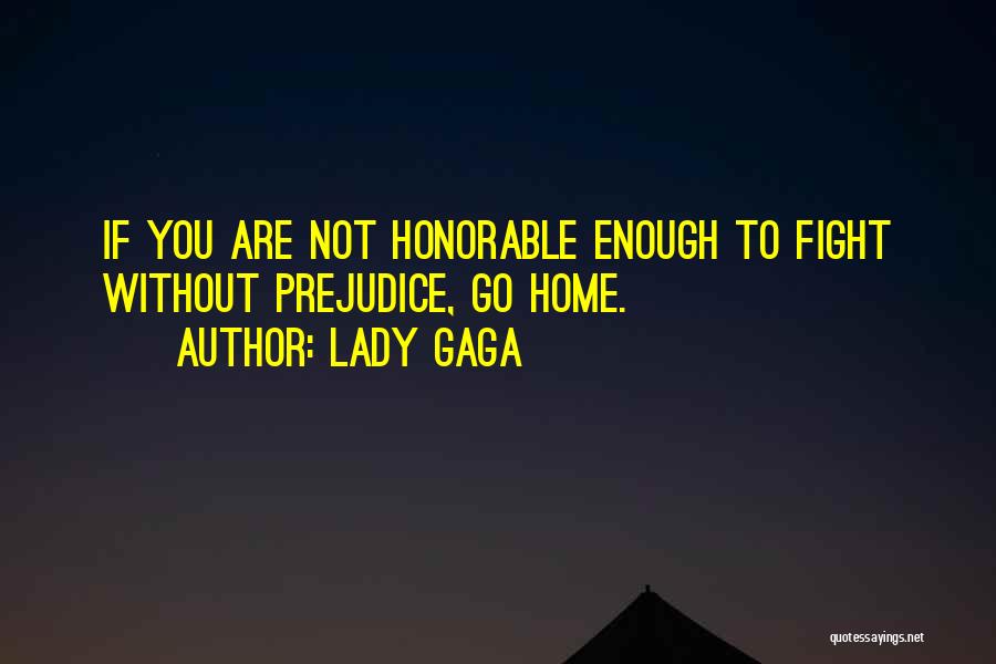 Lady Gaga Quotes: If You Are Not Honorable Enough To Fight Without Prejudice, Go Home.