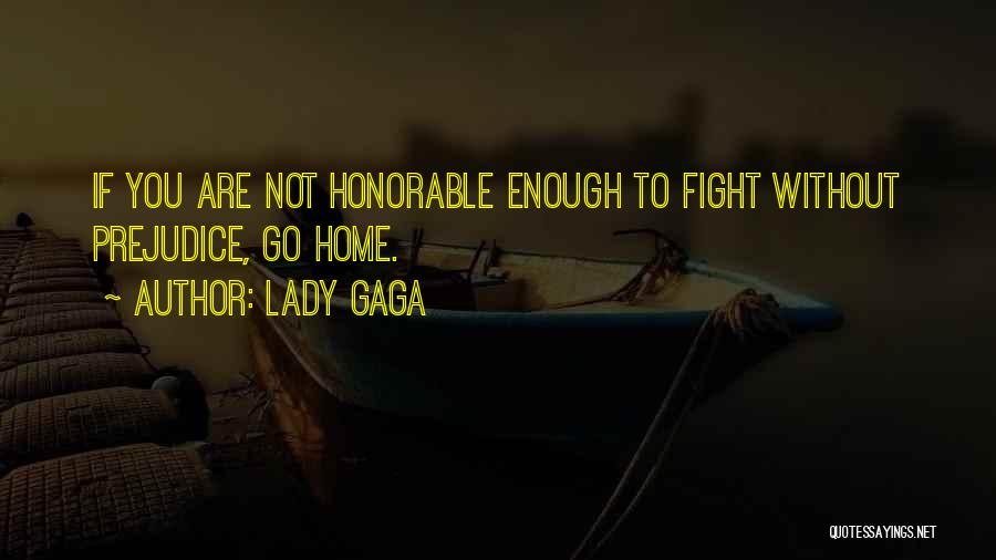 Lady Gaga Quotes: If You Are Not Honorable Enough To Fight Without Prejudice, Go Home.