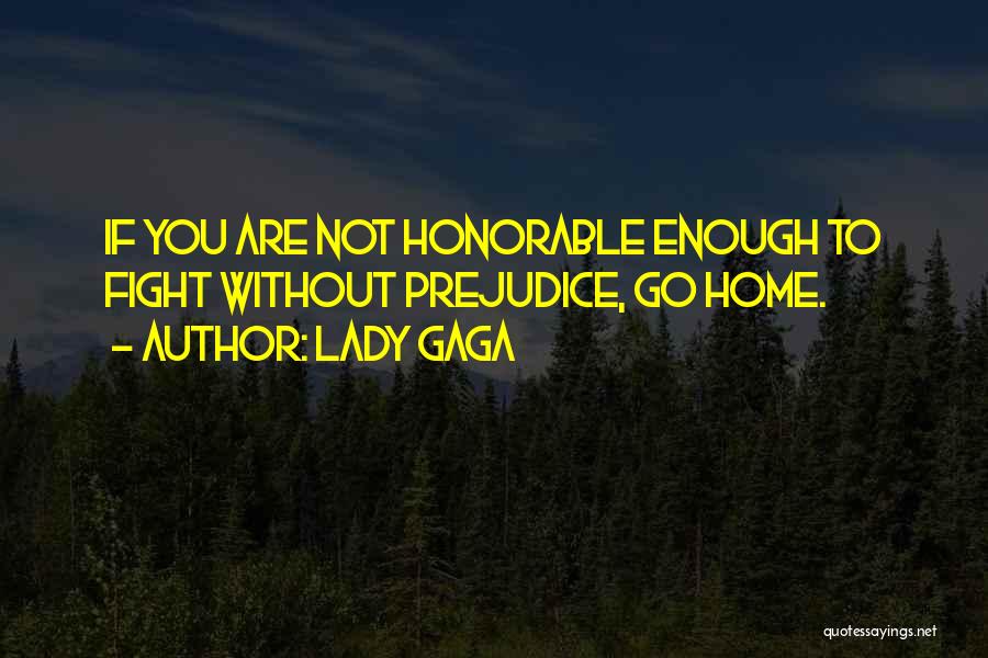 Lady Gaga Quotes: If You Are Not Honorable Enough To Fight Without Prejudice, Go Home.