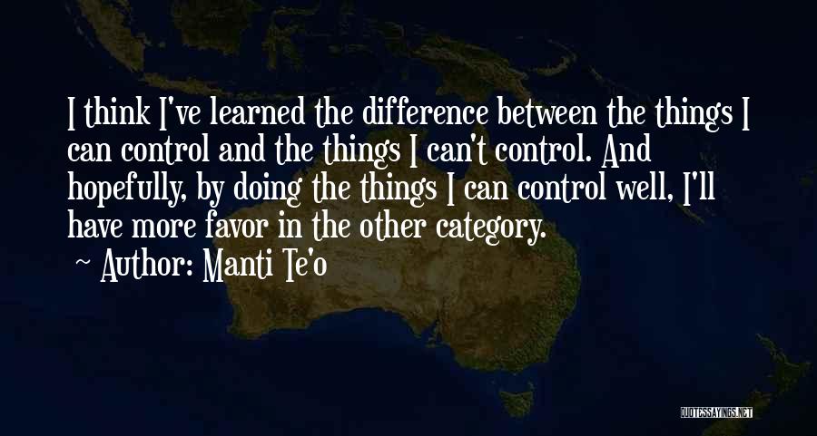 Manti Te'o Quotes: I Think I've Learned The Difference Between The Things I Can Control And The Things I Can't Control. And Hopefully,