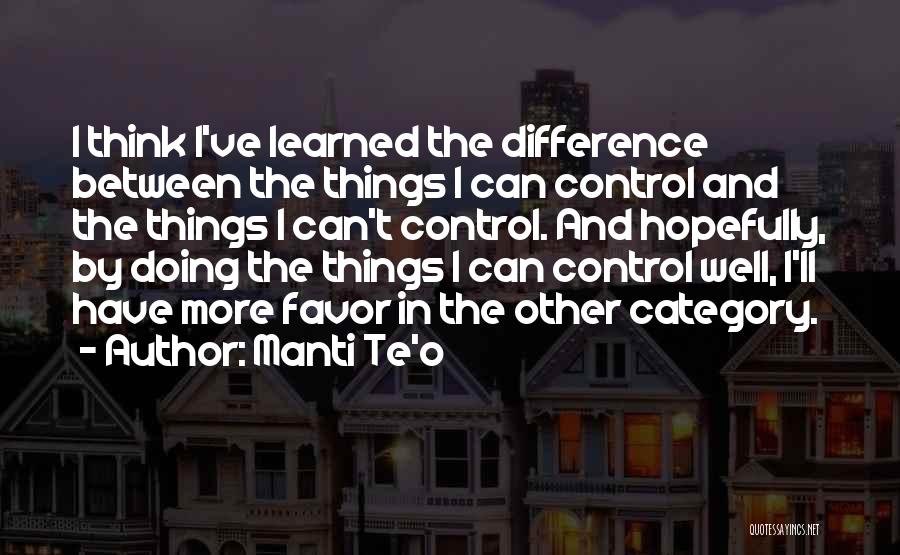 Manti Te'o Quotes: I Think I've Learned The Difference Between The Things I Can Control And The Things I Can't Control. And Hopefully,