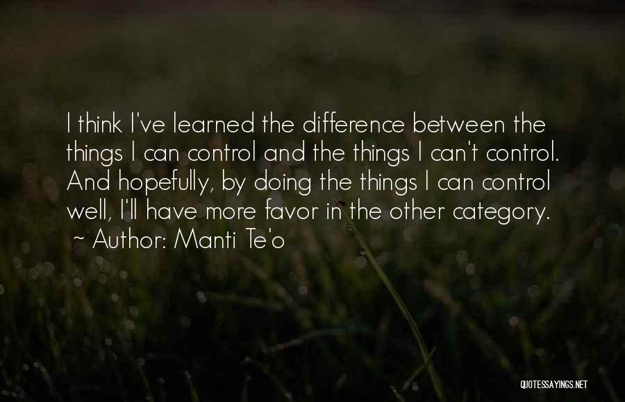 Manti Te'o Quotes: I Think I've Learned The Difference Between The Things I Can Control And The Things I Can't Control. And Hopefully,