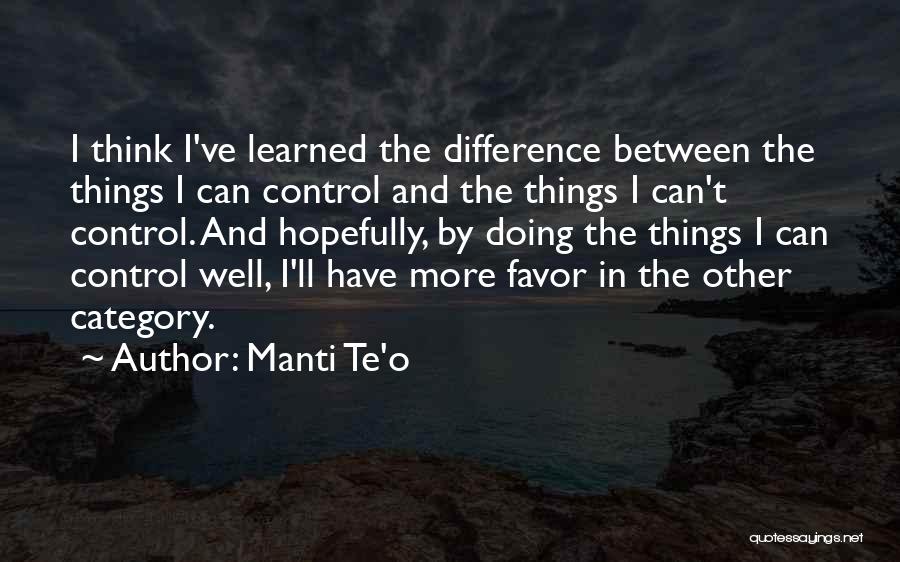 Manti Te'o Quotes: I Think I've Learned The Difference Between The Things I Can Control And The Things I Can't Control. And Hopefully,