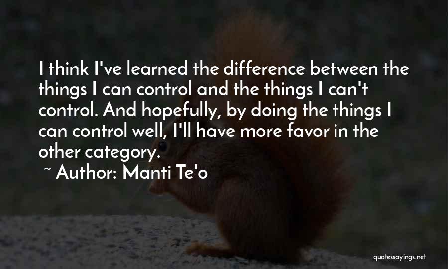 Manti Te'o Quotes: I Think I've Learned The Difference Between The Things I Can Control And The Things I Can't Control. And Hopefully,