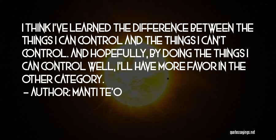 Manti Te'o Quotes: I Think I've Learned The Difference Between The Things I Can Control And The Things I Can't Control. And Hopefully,