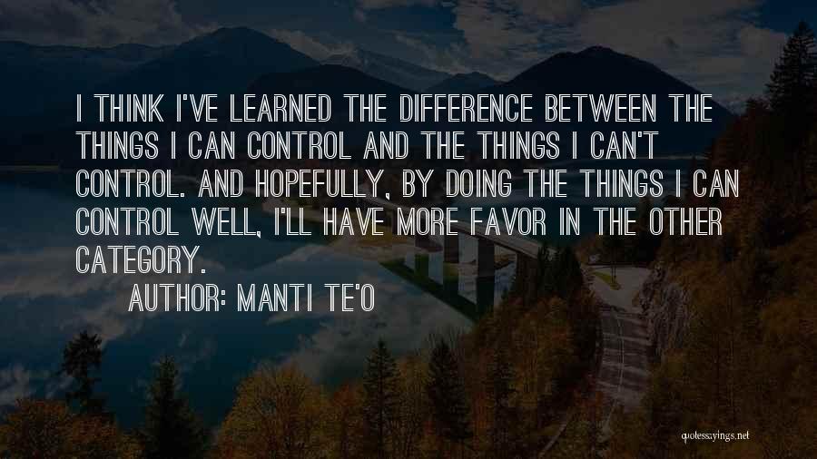 Manti Te'o Quotes: I Think I've Learned The Difference Between The Things I Can Control And The Things I Can't Control. And Hopefully,