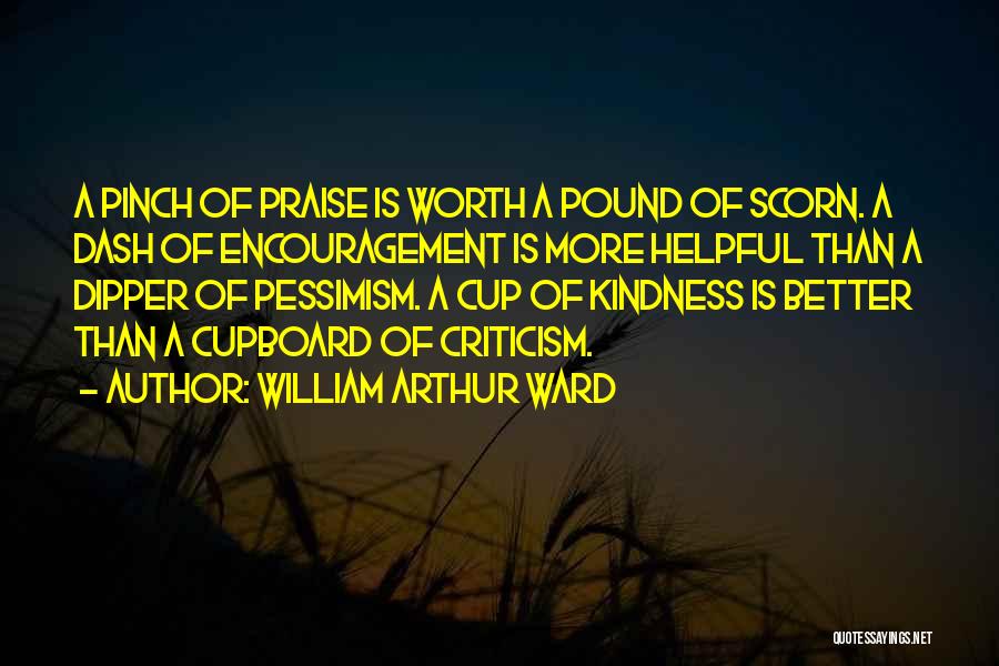 William Arthur Ward Quotes: A Pinch Of Praise Is Worth A Pound Of Scorn. A Dash Of Encouragement Is More Helpful Than A Dipper