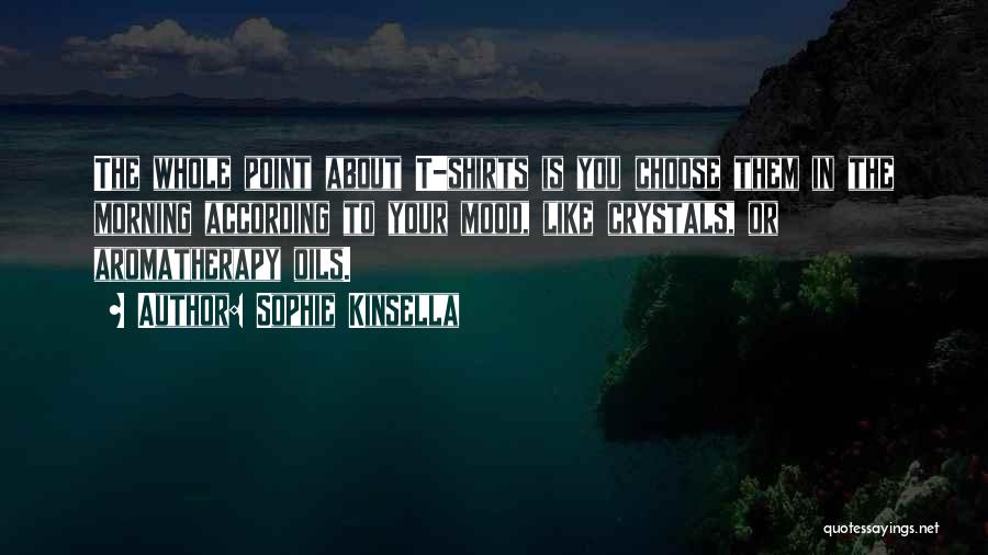 Sophie Kinsella Quotes: The Whole Point About T-shirts Is You Choose Them In The Morning According To Your Mood, Like Crystals, Or Aromatherapy