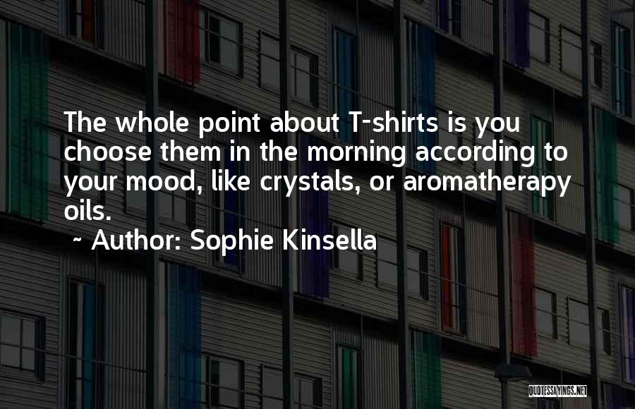 Sophie Kinsella Quotes: The Whole Point About T-shirts Is You Choose Them In The Morning According To Your Mood, Like Crystals, Or Aromatherapy